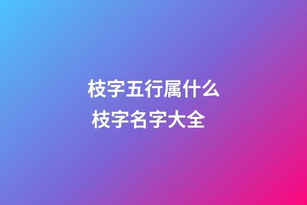 枝字五行属什么 枝字名字大全